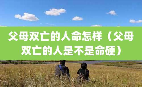 父母双亡的人命怎样(父母双亡的人是不是命硬)