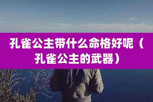 孔雀公主带什么命格好呢(孔雀公主的武器)