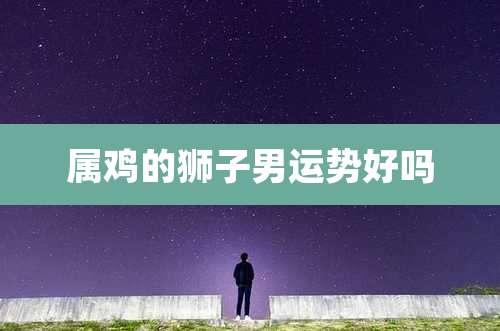 属鸡的狮子男运势好吗