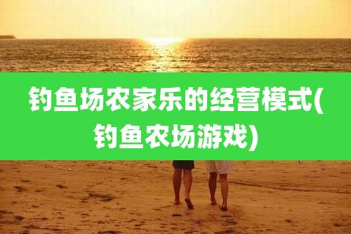 钓鱼场农家乐的经营模式(钓鱼农场游戏)