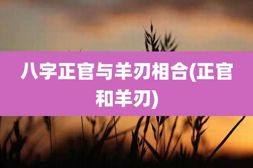 八字正官与羊刃相合(正官和羊刃)