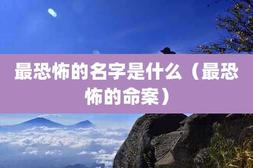 最恐怖的名字是什么(最恐怖的命案)