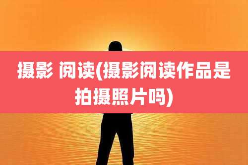 摄影 阅读(摄影阅读作品是拍摄照片吗)