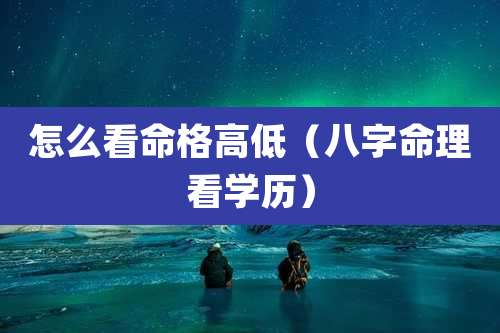 怎么看命格高低(八字命理看学历)