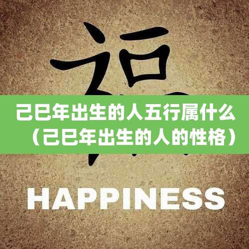 己巳年出生的人五行属什么(己巳年出生的人的性格)
