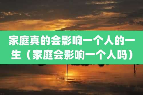 家庭真的会影响一个人的一生(家庭会影响一个人吗)