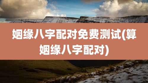 姻缘八字配对免费测试(算姻缘八字配对)