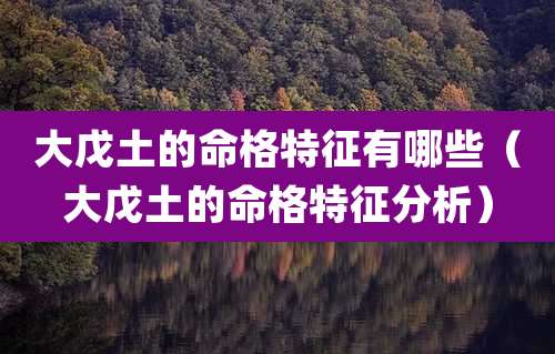 大戊土的命格特征有哪些(大戊土的命格特征分析)