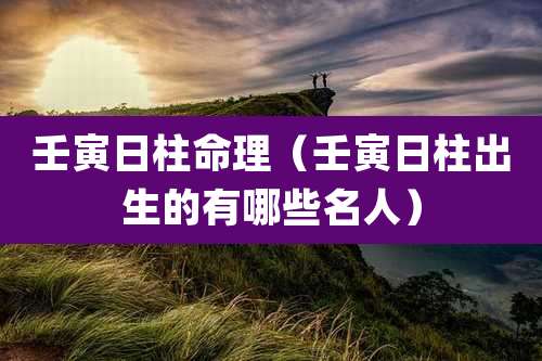 壬寅日柱命理(壬寅日柱出生的有哪些名人)