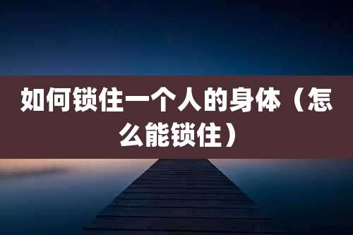 如何锁住一个人的身体(怎么能锁住)
