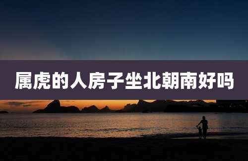 属虎的人房子坐北朝南好吗