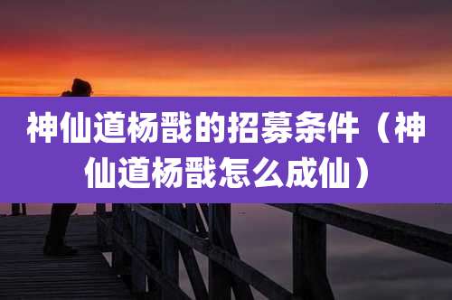 神仙道杨戬的招募条件(神仙道杨戬怎么成仙)