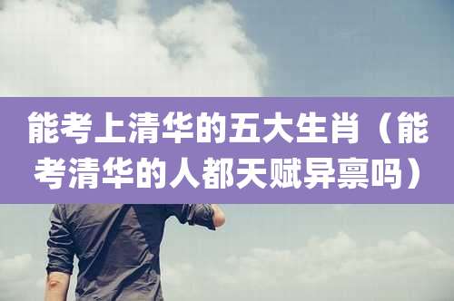 能考上清华的五大生肖(能考清华的人都天赋异禀吗)