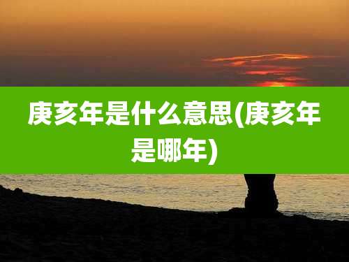 庚亥年是什么意思(庚亥年是哪年)