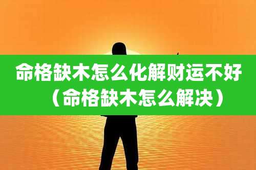 命格缺木怎么化解财运不好(命格缺木怎么解决)