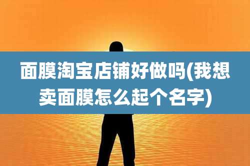 面膜淘宝店铺好做吗(我想卖面膜怎么起个名字)