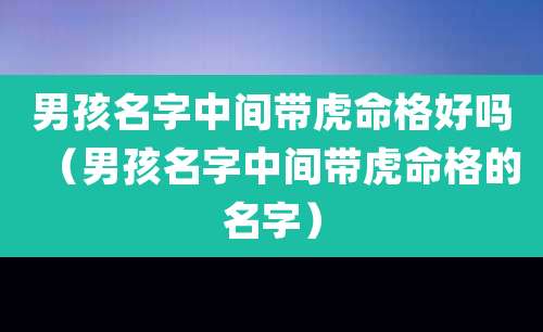 男孩名字中间带虎命格好吗(男孩名字中间带虎命格的名字)