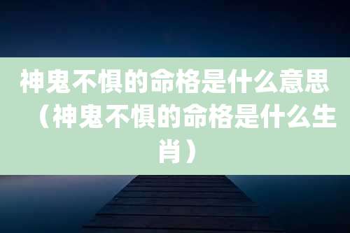 神鬼不惧的命格是什么意思(神鬼不惧的命格是什么生肖)