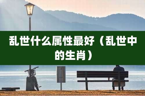 乱世什么属性最好(乱世中的生肖)