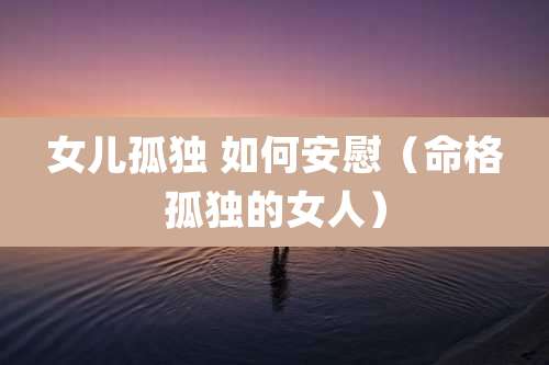 女儿孤独 如何安慰(命格孤独的女人)