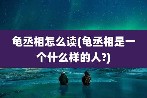 龟丞相怎么读(龟丞相是一个什么样的人?)