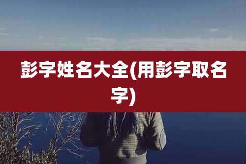 彭字姓名大全(用彭字取名字)