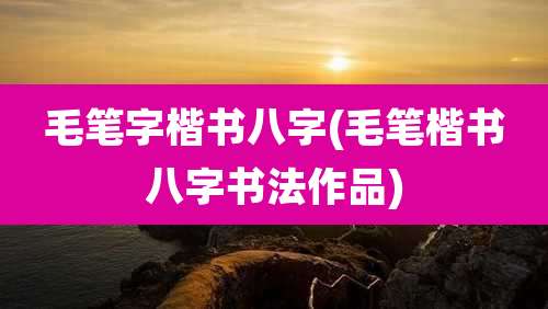 毛笔字楷书八字(毛笔楷书八字书法作品)