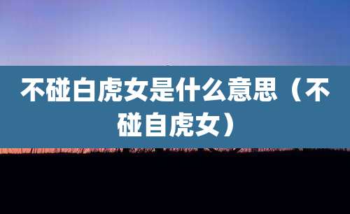 不碰白虎女是什么意思(不碰自虎女)
