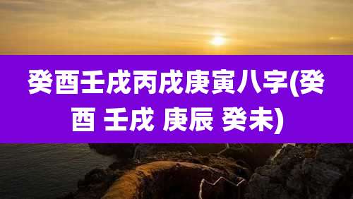 癸酉壬戌丙戌庚寅八字(癸酉 壬戌 庚辰 癸未)