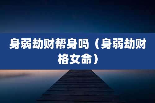 身弱劫财帮身吗(身弱劫财格女命)