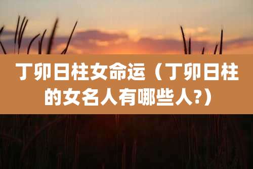 丁卯日柱女命运(丁卯日柱的女名人有哪些人?)