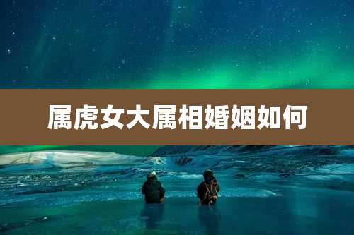 属虎女大属相婚姻如何