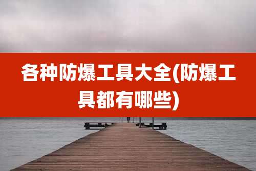 各种防爆工具大全(防爆工具都有哪些)