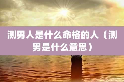 测男人是什么命格的人(测男是什么意思)