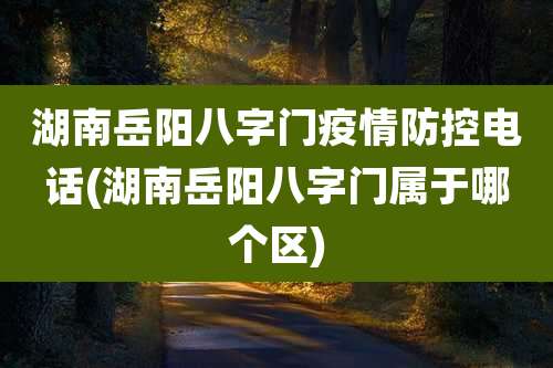 湖南岳阳八字门疫情防控电话(湖南岳阳八字门属于哪个区)