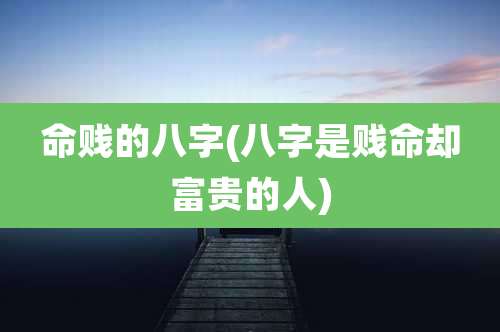 命贱的八字(八字是贱命却富贵的人)