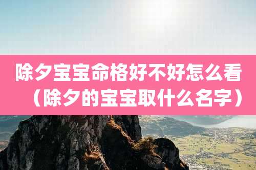 除夕宝宝命格好不好怎么看(除夕的宝宝取什么名字)