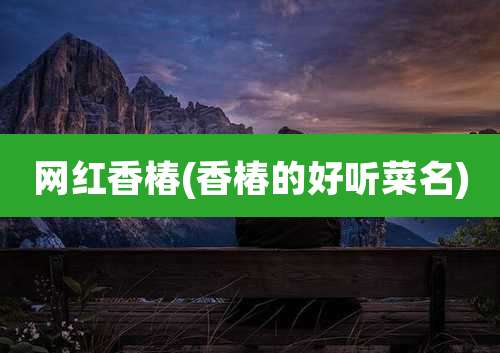 网红香椿(香椿的好听菜名)