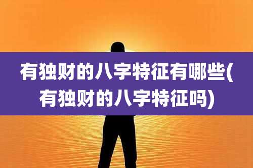 有独财的八字特征有哪些(有独财的八字特征吗)
