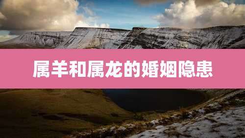 属羊和属龙的婚姻隐患