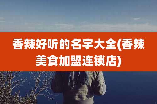香辣好听的名字大全(香辣美食加盟连锁店)