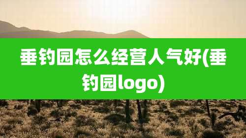 垂钓园怎么经营人气好(垂钓园logo)