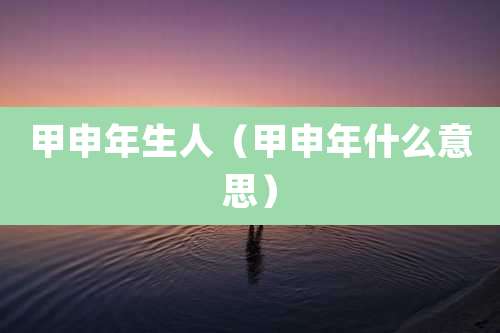 甲申年生人(甲申年什么意思)
