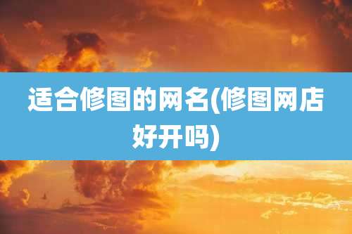 适合修图的网名(修图网店好开吗)