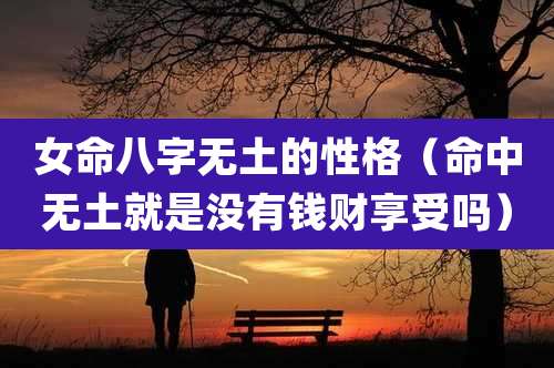 女命八字无土的性格(命中无土就是没有钱财享受吗)