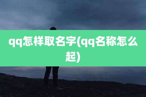 qq怎样取名字(qq名称怎么起)