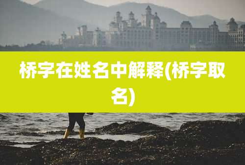 桥字在姓名中解释(桥字取名)