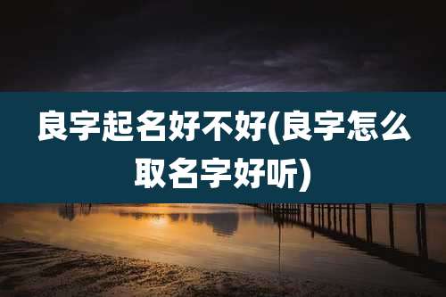 良字起名好不好(良字怎么取名字好听)
