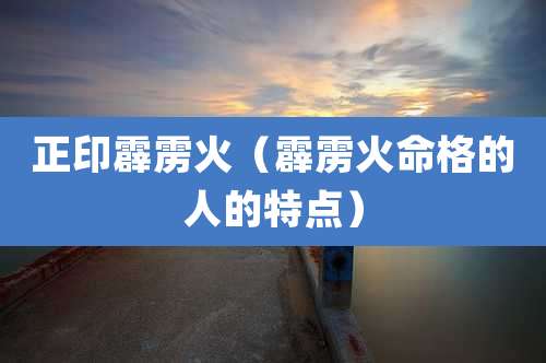 正印霹雳火(霹雳火命格的人的特点)