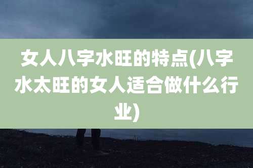 女人八字水旺的特点(八字水太旺的女人适合做什么行业)